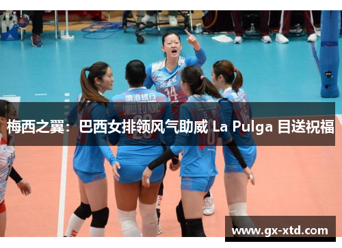 梅西之翼：巴西女排领风气助威 La Pulga 目送祝福