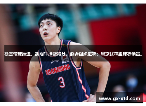 徐杰带球推进，胡明轩投篮得分，赵睿组织进攻；粤京辽领跑球衣销量。